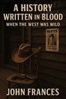 A History Written in Blood When the West Was Wild - John Frances - 9798232520335