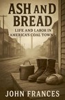 Ash and Bread Life and Labor in America's Coal Towns - John Frances - 9798232660246