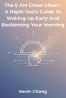 The 5 AM Cheat Sheet : A Night Owl's Guide to Waking Up Early and Reclaiming Your Morning - Kevin Chong - 9798232675431