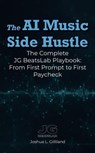 The AI Music Side Hustle: The Complete JG BeatsLab Playbook: From First Prompt to First Paycheck - Joshua Gilliland - 9798232727208
