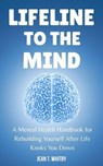 Lifeline to the Mind : Mental Health Handbook for Rebuilding Yourself After Life Knocks You Down - Jean T. Whitby - 9798232787660