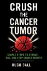 Crush the Cancer Tumor: Simple Steps to Starve, Kill, and Stop Cancer Growth - Hugo Ball - 9798232872748