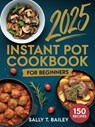 Instant Pot Cookbook For Beginners 2025: 150 Quick and Easy Instant Pot Recipes for Beginners to Save Time, Eat Healthy, and Cook Delicious Meals - Sally T. Bailey - 9798232949457