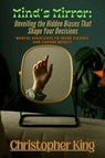 Mind’s Mirror: Unveiling the Hidden Biases That Shape Your Decisions- Mental Shortcuts to Think Clearly and Choose Wisely - Christopher King - 9798232977672