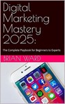 Digital Marketing Mastery 2025: The Complete Playbook for Beginners to Experts - Brian Ward - 9798232990329
