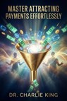 Master Attracting Payments Effortlessly - Dr. Charlie KING - 9798233356445