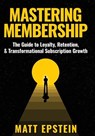 Mastering Membership: The Guide to Loyalty, Retention, and Transformational Subscription Growth - Matt Epstein - 9798234034762