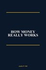 How Money Really Works - Justin P. Hill - 9798235173644