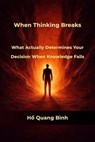When Thinking Breaks : What Actually Determines Your Decision When Knowledge Fails - Hồ Quang Bình - 9798235209343