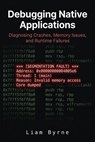 Debugging Native Applications: Diagnosing Crashes, Memory Issues, and Runtime Failures - Liam Byrne - 9798235838369