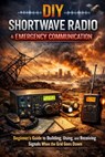 DIY Shortwave Radio & Emergency Communication: Beginner's Guide to Building, Using, and Receiving Signals When the Grid Goes Down - Alexander Rhea - 9798241743169