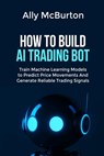 How to Build AI Trading Bot: Train Machine Learning Models to Predict Price Movements And Generate Reliable Trading Signals - Ally McBurton - 9798243434270