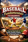 Baseball Fundamentals for Beginners: Step-by-Step Guide to Hitting, Pitching, Fielding, and Winning Games For Ages 7 to Adult - Alexander Rhea - 9798243471992
