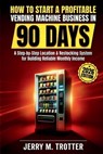 How to Start a Profitable Vending Machine Business in 90 Days: A Step-by-Step Location & Restocking System for Building Reliable Monthly Income - Jerry M. Trotter - 9798243510141