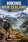 Hiking New Zealand 2026: Discover Remarkable Hikes, Practical Planning Tips, and Must-See Landscapes Across Both Islands - David G. Johnson - 9798244055672
