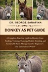 Donkey as Pet Guide: A Complete, Practical Guide to Donkey Care, Feeding, Training, Housing, Health, Breeding, and Sustainable Farm Management for Beg - George Sarafina - 9798244271485