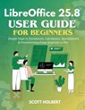 LibreOffice 25.8 User Guide for Beginners: Simple Steps to Documents, Calculation, Spreadsheets & Presentations from Beginner to Pro - Scott Holbert - 9798245356204