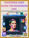 Photopea User Guide for Beginners 2026: A Practical Step-By-Step Manual To Edit Photos, Create Graphics, And Work With Psd Files Online - Tony A. Brian - 9798247500483