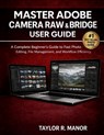 Master Adobe Camera Raw & Bridge User Guide: A Complete Beginner's Guide to Fast Photo Editing, File Management, and Workflow Efficiency - Taylor R. Manor - 9798248405954