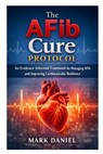 The AFib Cure Protocol: An Evidence-Informed Framework for Managing AFib and Improving Cardiovascular Resilience - Mark Daniel - 9798249009212