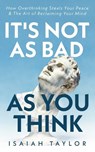 It's Not As Bad As You Think: How Overthinking Steals Your Peace & The Art Of Reclaiming Your Mind - Isaiah Taylor - 9798249216627