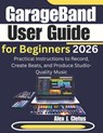 GarageBand User Guide for Beginners 2026: Practical Instructions to Record, Create Beats, and Produce Studio-Quality Music - Alex J. Cletus - 9798249933876
