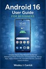 Android 16 User Guide for Beginners: Complete Manual to Set Up Your Smartphone, Master AI Features, Customize Settings, Manage Apps, Improve Battery L - Wesley J. Carrick - 9798251297461
