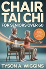 Chair Tai Chi for Seniors Over 60: Gentle Seated Workouts for Men and Women to Improve Balance, Strength, Mobility, and Flexibility Safe Low-Impact Ex - Tyson A. Wiggins - 9798251867978