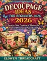 Decoupage Ideas for Beginners 2026: Step-by-Step Projects to Master the Art of Decorative Paper Craft - Elowen Threadcraft - 9798254922186