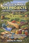 The Sustainable DIY Projects for Home, Garden & Homestead: Build a Greener Home, Grow More Food, Cut Energy Use, and Create a Self-Sufficient Lifestyl - Wilma M. Freja - 9798261951780