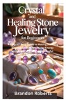 Crystal and Healing Stone Jewelry for Beginners: A Step-by-Step Guide to Making Stunning Crystal Jewelry, Unlocking Energy Healing, and Creating Meani - Brandon Roberts - 9798262223282