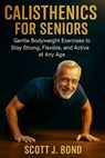 Calisthenics for Seniors: Calisthenics for seniors 2025, Senior fitness, Bodyweight exercises, Gentle workouts, Low impact exercises, Over 50 fitness, - Scott J. Bond - 9798262703227