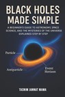 Black Holes Made Simple: A Beginner's Guide to Astronomy, Space Science, and the Mysteries of the Universe Explained Step by Step - Abdul Monnaf - 9798263119713