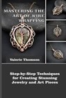 Mastering the Art of Wire Wrapping: Step-by-Step Techniques for Creating Stunning Jewelry and Art Pieces - Valerie Thomson - 9798263493851
