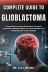 Complete Guide to Glioblastoma: A Comprehensive Resource On Diagnosis, Therapeutic Approaches, Treatment Options, And Practical Guidance For Navigatin - Alan Kaiden - 9798263676735