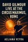 David Gilmour Live at the Circus Maximus, Rome: A Cinematic Journey Through the Guitar Legend's Timeless Performance - Aeliana Veyra - 9798263945220