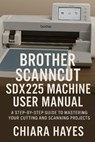 Brother ScanNCut SDX225 Machine User Manual: A Step-by-Step Guide to Mastering Your Cutting and Scanning Projects. - Chiara Hayes - 9798263972288