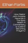 How Pastor John Anosike Ascends In The Spirit Realm: A Commentary & Guide to Becoming Prayerful - Ethan Fortis - 9798264407222