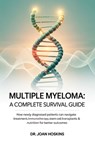 Multiple Myeloma A Complete Survival Guide: How Newly Diagnosed Patients Can Navigate Treatment, Immunotherapy, Stem Cell Transplants & Nutrition for - Joan Hoskins - 9798267564441