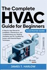 The Complete HVAC Guide For Beginners: A Step by step Manual for Installation, Maintenance, and Troubleshooting your Heating, Ventilation and Air Cond - James T. Harlow - 9798267592123