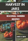 Harvest in Jars: Seasonal Canning Recipes - James B. Smith - 9798267692885