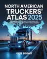 North American Truckers' Atlas 2025: Navigating North America's Highways with Safety, Efficiency, and Future-Ready Insights - Kate Bright - 9798267774314