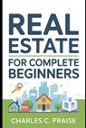 Real Estate for Complete Beginners - Charles C. Praise - 9798267864145