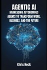 Agentic AI: Harnessing Autonomous Agents to Transform Work, Business, and the Future - Chris Hock - 9798267886567