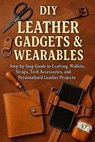 DIY Leather Gadgets & Wearables: Step-by-Step Guide to Crafting Wallets, Straps, Tech Accessories, and Personalized Leather Projects - Alexander Rhea - 9798268736922