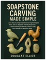Soapstone Carving Made Simple: Learn Step-by-Step Soapstone Carving Techniques, Tools and 25+ Beginner-Friendly Projects to Create Stunning Sculptures - Douglas Elliot - 9798268806588
