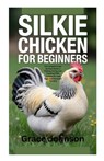 Silkie Chicken for Beginners: The Complete Step-by-Step Guide to Raising, Caring, and Enjoying Silkie Chickens for Pets, Eggs, and Backyard Farming - Grace Johnson - 9798269083360