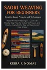 Saori Weaving For Beginners: Creative Loom Projects And Techniques: Master Freeform Weaving On A Loom With Step-By-Step Projects, Texture Techniques, - Keira F. Nomae - 9798269239194