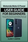 Motorola Moto G Power User Guide for Beginners 2025: Step-by-Step Instructions, Accessibility Features, and Troubleshooting Tips for Seniors and First - Clara T. Harper - 9798269593432