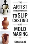 The Artist and Beginner Guide to Slip Casting and Mold Making: The Complete Step by Step Guide to Crafting Ceramic Molds Clay Forms and Plaster Casts - Ezra Kael - 9798269725338